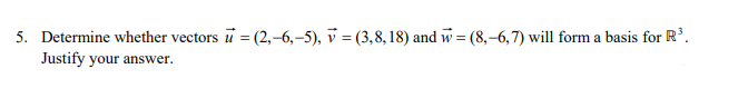 5. Determine whether vectors u =(2,-6,-5), v = (3,8, 18) and w = (8,-6,7) will form a basis for R³.
Justify your answer.
