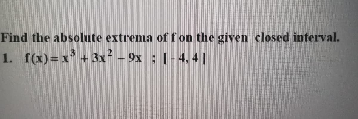 Find the absolute extrema of f on the given closed interval.
1. f(x)= x³ + 3x² - 9x ; [-4,4]