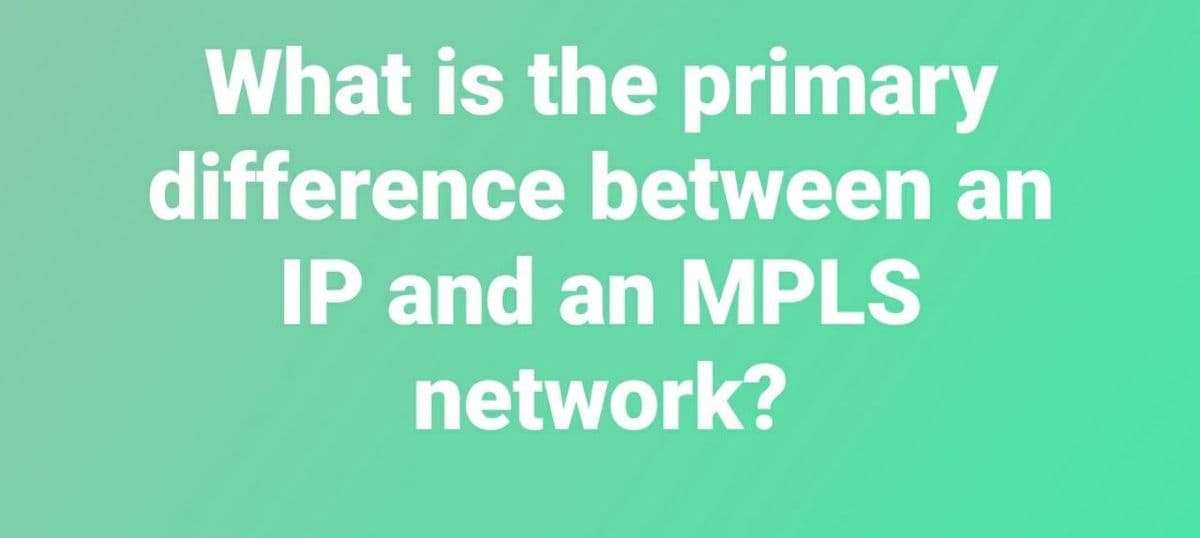 What is the primary
difference between an
IP and an MPLS
network?
