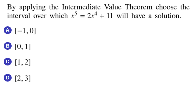 By applying the Intermediate Value Theorem choose the
interval over which x = 2x4 + 11 will have a solution.
A [-1,0]
B [0, 1]
[1, 2]
O [2,3]

