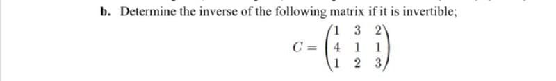 b. Determine the inverse of the following matrix if it is invertible;
(1 3 2
C = | 4 1
2 3
1
%3D
1
