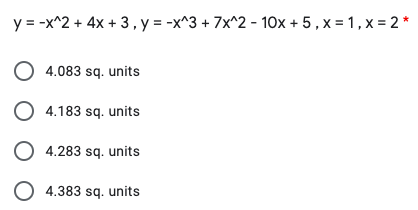 y = -x^2 + 4x + 3,y = -x^3 + 7x^2 - 10x + 5, x = 1, x = 2 *
O 4.083 sq. units
O 4.183 sq. units
O 4.283 sq. units
O 4.383 sq. units
