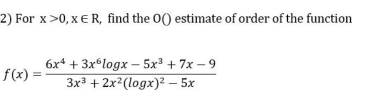 2) For x>0, x ER, find the 0(0 estimate of order of the function
6x4 + 3x logx - 5x3 + 7x 9
3x3 + 2x2(logx)2 – 5x
f(x) =
-

