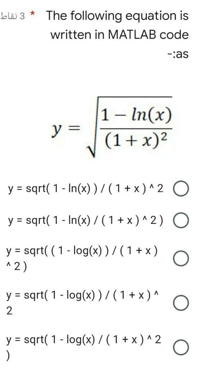 The following equation is
written in MATLAB code
-:as
y =
1 - In(x)
(1 + x)²
y = sqrt( 1 - In(x) ) / (1+x)^2 O
y = sqrt(1 - In(x)/(1+x)^2) O
y = sqrt((1 - log(x) ) / ( 1 + x)
^2)
y = sqrt( 1 - log(x) ) / ( 1 + x) ^
2
y = sqrt(1-log(x)/(1+x)^2 O
)
3 نقاط
*