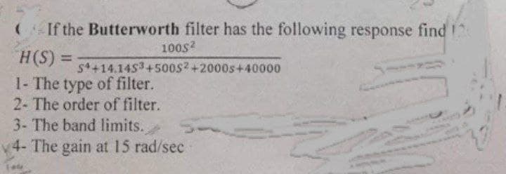 (If the Butterworth filter has the following response find 120
H(S) =
1- The type of filter.
2- The order of filter.
3- The band limits.
4- The gain at 15 rad/sec
1005²
S4+14.1453+500S2+2000s+40000