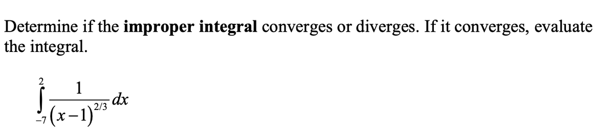 Determine if the improper integral converges or diverges. If it converges, evaluate
the integral.
2
1
(x-1)**
2/3
