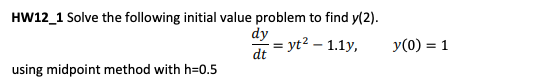 HW12_1 Solve the following initial value problem to find y(2).
dy
= yt² - 1.1y,
dt
using midpoint method with h=0.5
y (0) = 1