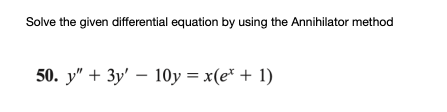 Solve the given differential equation by using the Annihilator method
50. у" + Зу' — 10у%3Dx(е* + 1)
