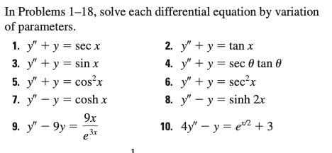 In Problems 1–18, solve each differential equation by variation
of parameters.
1. y" + y = sec x
3. y" + y = sin x
5. y" + y = cos²x
7. у" — у %3D сosh x
2. y" + y = tan x
4. y" + y = sec 0 tan 0
6. y" + y = sec²x
8. y" – y = sinh 2x
9x
9. y" – 9y =
10. 4y" — у %3D еe + 3
