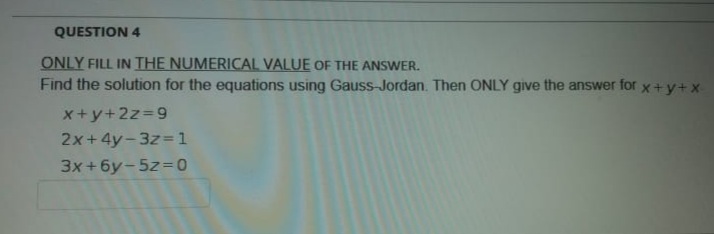 QUESTION 4
ONLY FILL IN THE NUMERICAL VALUE OF THE ANSWER.
Find the solution for the equations using Gauss-Jordan. Then ONLY give the answer for x+ y+x
x+y+2z=9
2x+4y-3z=1
3x +6y-5z=0
