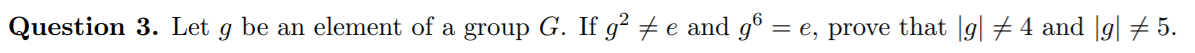 Question 3. Let g be an element of a group G. If g² # e and g° = e, prove that |g| # 4 and |g| # 5.
