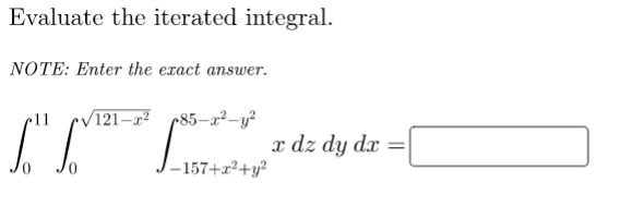 Evaluate the iterated integral.
NOTE: Enter the exact answer.
r11
121–7²
r85-x²-y²
x dz dy dx =
%3D
-157+x²+y?
