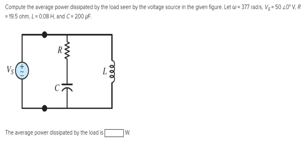 Compute the average power dissipated by the load seen by the voltage source in the given figure. Let w = 377 rad/s, Vs = 50 20° V, R
= 19.5 ohm, L = 0.08 H, and C= 200 uF.
Vs
R
L
The average power dissipated by the load is
ele
W.