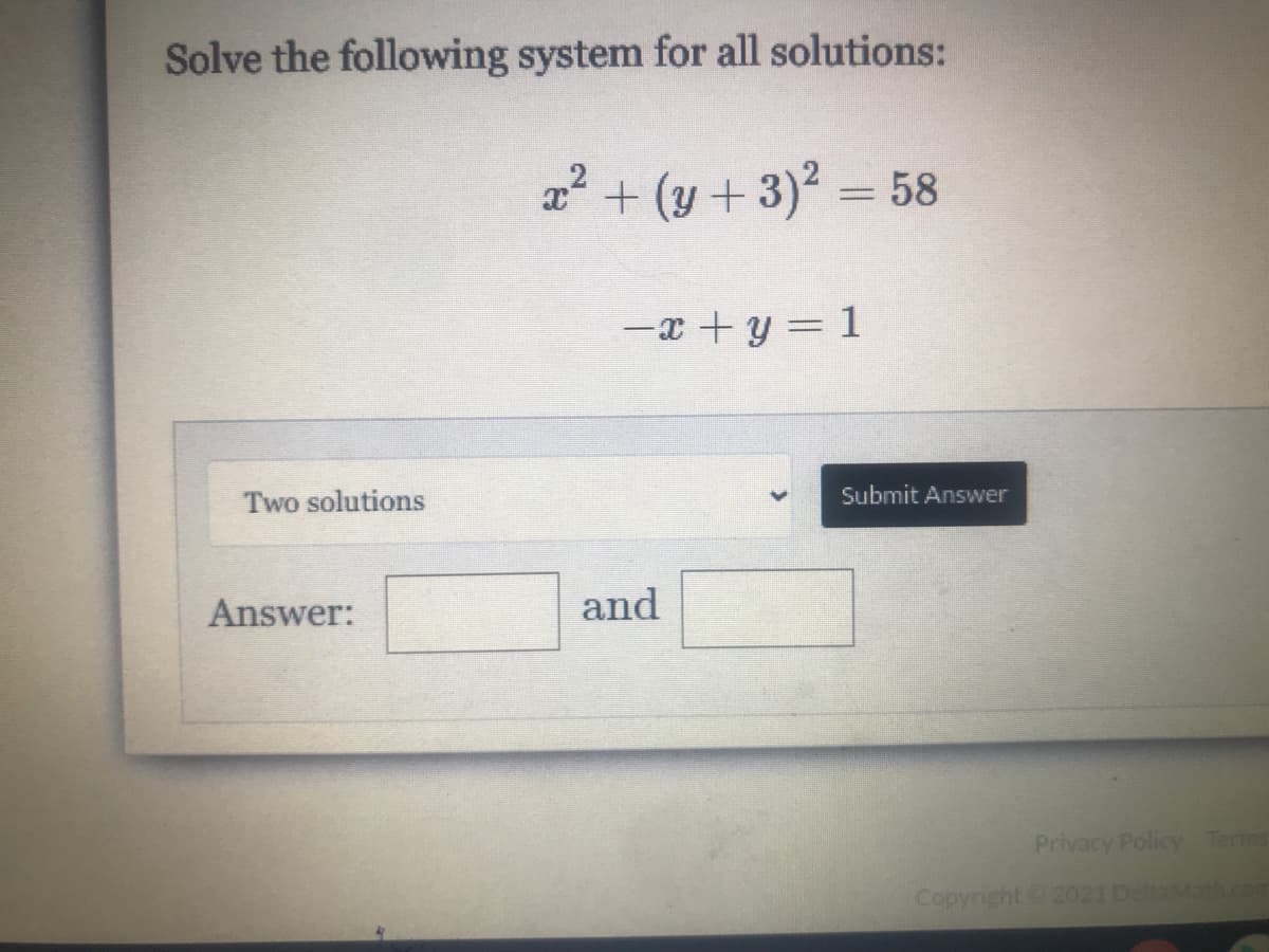 Solve the following system for all solutions:
2 + (y + 3)2 = 58
-x +y = 1
Two solutions
Submit Answer
Answer:
and
Privacy Policy Terms
Copyright 2021 DeltaMat.com
