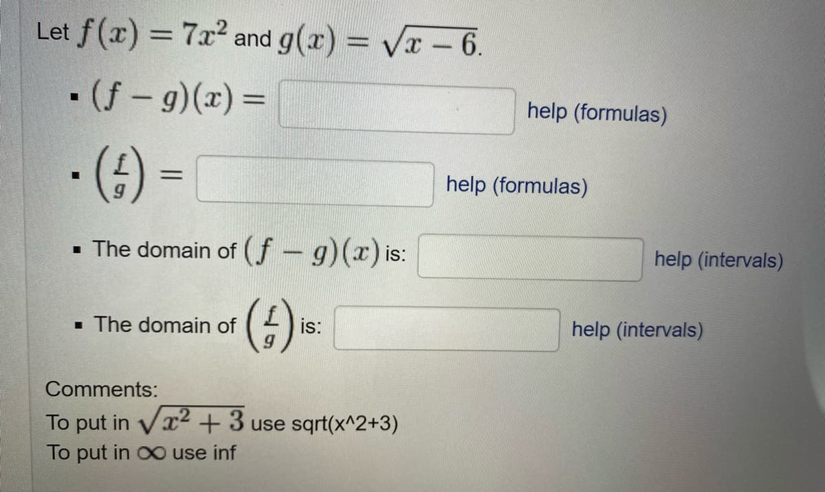 Let f(x) = 7x2 and g(r) = Vx- 6.
%3D
• (f - 9)(x) =
%3D
help (formulas)
• ()
help (formulas)
%3D
• The domain of (f - g)(x) is:
help (intervals)
(4) =
· The domain of
is:
help (intervals)
Comments:
To put in Vr2+3 use sqrt(x^2+3)
To put in oo use inf

