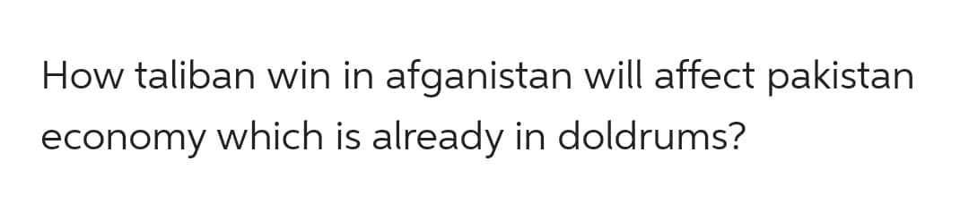 How taliban win in afganistan will affect pakistan
economy which is already in doldrums?
