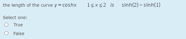 the length of the curve y = coshx
1<x<2 is
sinh(2) – sinh(1)
Select one:
O True
False
