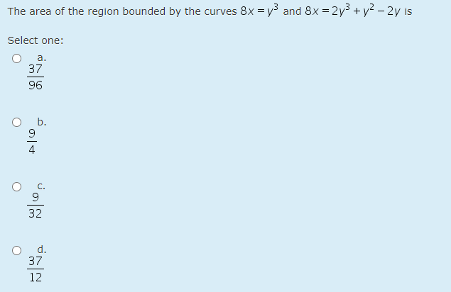 The area of the region bounded by the curves 8x = y3 and 8x = 2y3 + y? - 2y is
Select one:
а.
37
96
9
32
d.
37
12
이4
