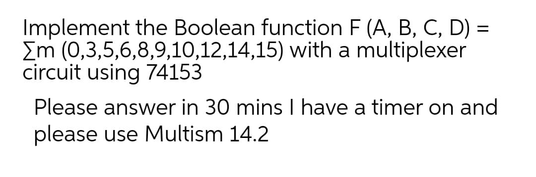 Implement the Boolean function F (A, B, C, D) =
Em (0,3,5,6,8,9,10,12,14,15) with a multiplexer
circuit using 74153
Please answer in 30 mins I have a timer on and
please use Multism 14.2
