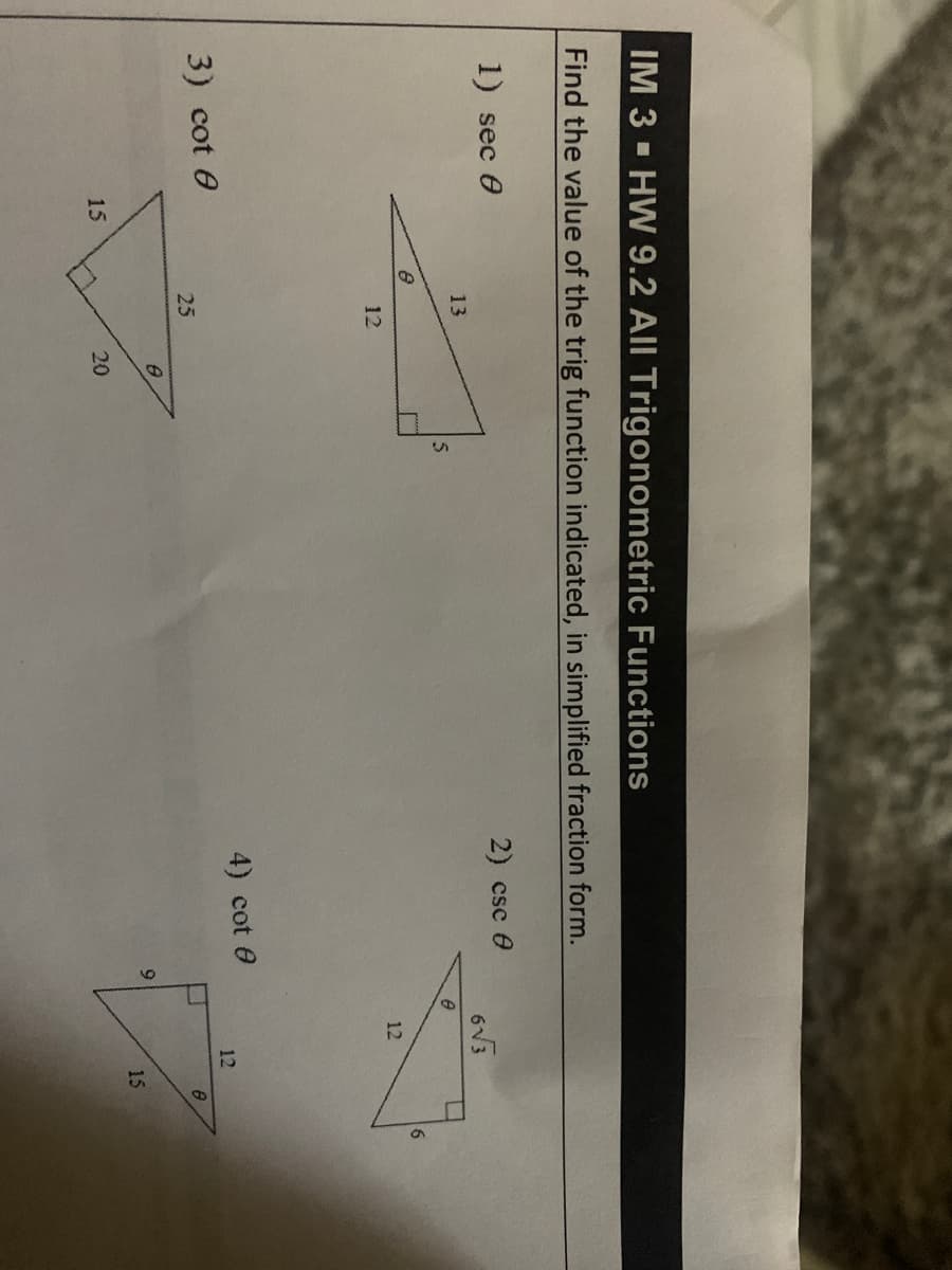IM 3 - HW 9.2 All Trigonometric Functions
Find the value of the trig function indicated, in simplified fraction form.
1) sec 0
2) csc 0
13
12
12
3) cot 0
4) cot e
12
25
6.
15
20
15
