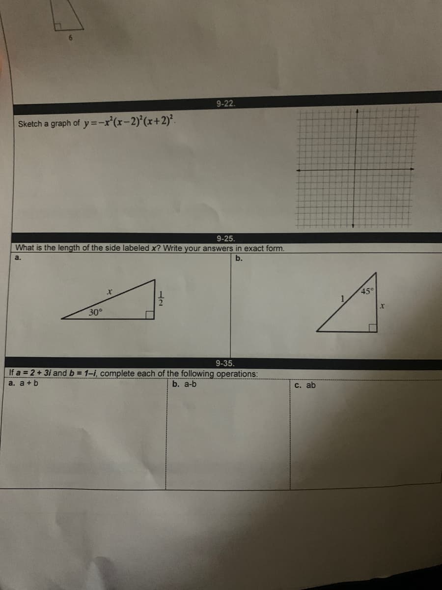 9-22.
Sketch a graph of y =-x'(r-2)*(r+2)'.
9-25.
What is the length of the side labeled x? Write your answers in exact form.
a.
b.
45°
30°
9-35.
If a 2+3i and b 1-i, complete each of the following operations:
a. a+b
b. a-b
C. ab
