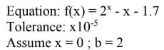 Equation: f(x) = 2x - x - 1.7
Tolerance:
x10-5
Assume x = 0; b = 2