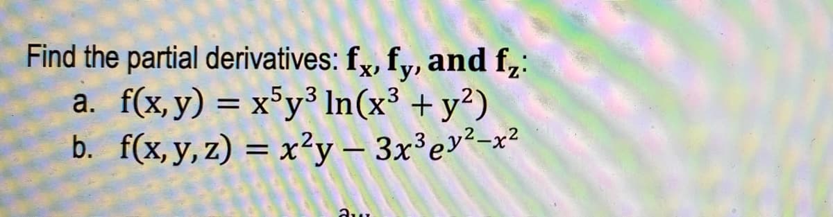 Find the partial derivatives: fx, fy, and f₂:
a. f(x, y) = x5y³ In (x³ + y²)
b.
f(x, y, z) = x²y - 3x³ey²-x²
au