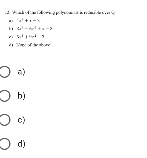 12. Which of the following polynomials is reducible over Q
а) 4x3 + x — 2
b) Зx3 — бх? + х—2
c) 5x3 + 9x2 – 3
d) None of the above
O a)
O b)
O c)
O d)
