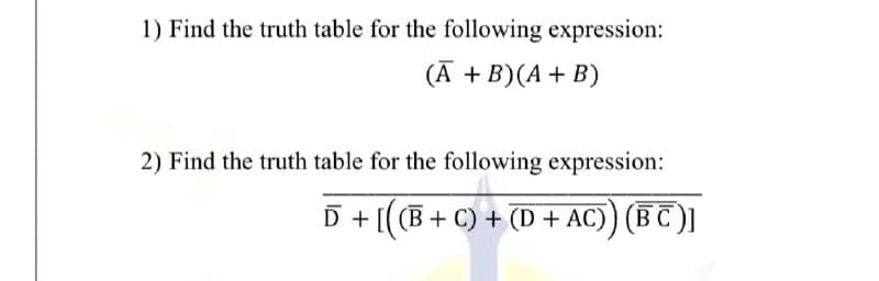 1) Find the truth table for the following expression:
(Ā + B)(A + B)
2) Find the truth table for the following expression:
D + [((B+ C) + (D + AC)) (BC)]
