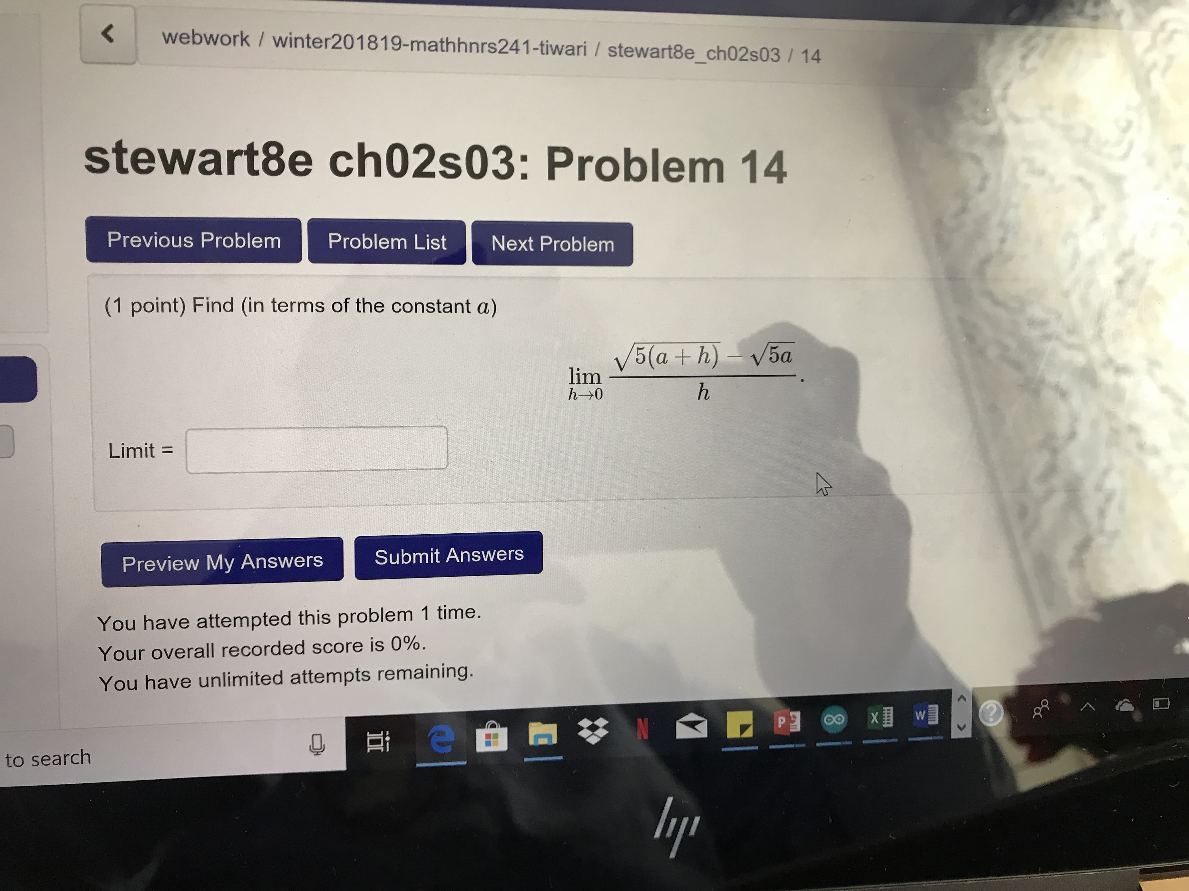 webwork / winter201819-mathhnrs241-tiwari / stewart8e_ch02s03/ 14
stewart8e ch02s03: Problem 14
Previous Problem Problem List Next Problem
(1 point) Find (in terms of the constant a)
lim
Limit
Preview My Answers Submit Answers
You have attempted this problem 1 time.
Your overall recorded score is 0%.
You have unlimited attempts remaining
oo X
to search
