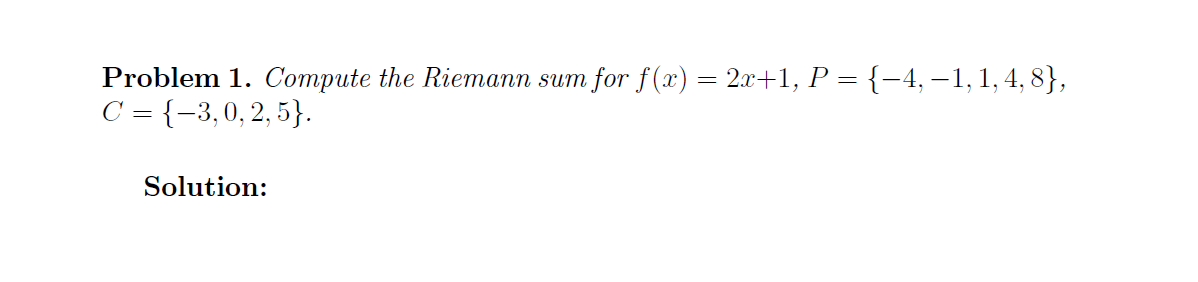 Problem 1. Compute the Riemann sum
for f(x) = 2x+1, P = {-4, –1, 1,4, 8},
C = {-3,0, 2, 5}.
Solution:
