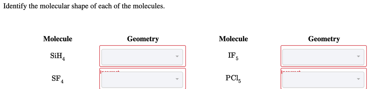 Identify the molecular shape of each of the molecules.
Molecule
Geometry
Molecule
Geometry
IF,
SiH4
PCl,
SF,
4
