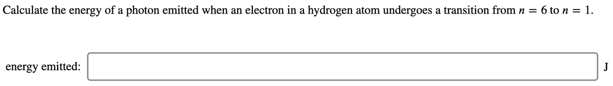 Calculate the energy of a photon emitted when an electron in a hydrogen atom undergoes a transition from n = 6 to n = 1.
energy emitted:
J
