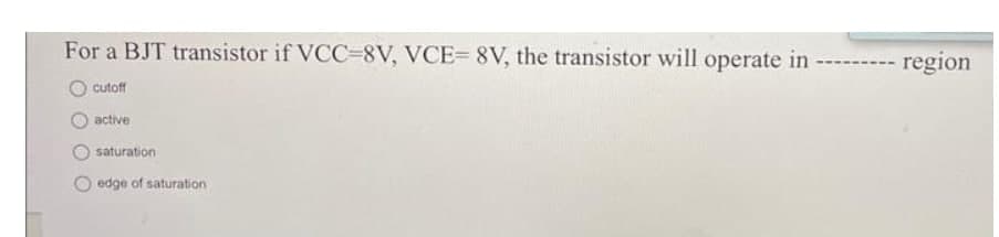 For a BJT transistor if VCC=8V, VCE= 8V, the transistor will operate in - -- region
cutoff
active
saturation
edge of saturation
