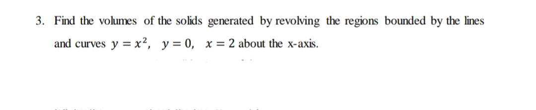 3. Find the volumes of the solids generated by revolving the regions bounded by the lines
and curves y = x², y= 0, x = 2 about the x-axis.
