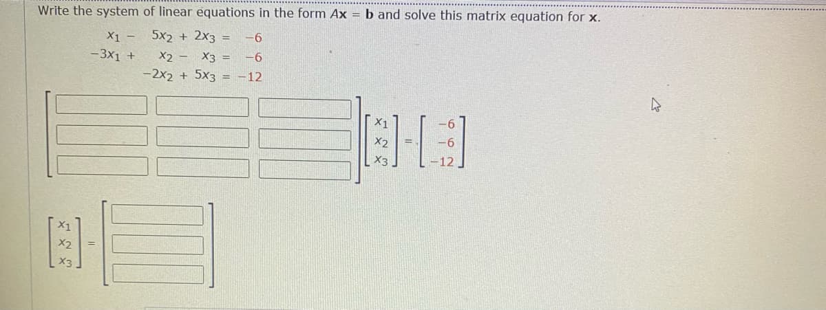 Write the system of linear equations in the form Ax = b and solve this matrix equation for x.
X1 -
5x2 + 2x3 =
-6
- 3x1 +
X2 -
X3 =
-6
-2x2 + 5x3 = -12
X1
6.
X2
X3
-12
X2
