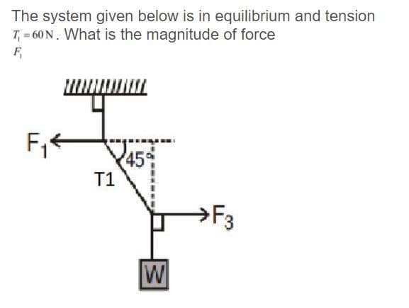 The system given below is in equilibrium and tension
T, = 60 N. What is the magnitude of force
45
T1
→F3
W
