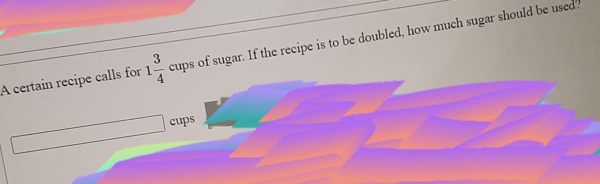 3
A certain recipe calls for 1– cups of sugar. If the recipe is to be doubled, how much sugar should be used?
4
cups
