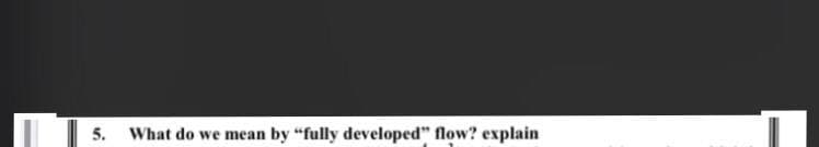 5.
What do we mean by "fully developed" flow? explain
