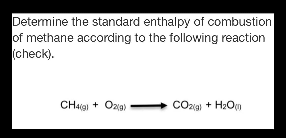 Determine the standard enthalpy of combustion
of methane according to the following reaction
(check).
CH4(g) + O2(g)
O2(9)
CO2(9) + H2O(1)
