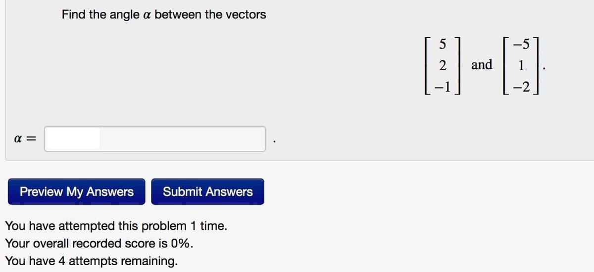 Find the angle a between the vectors
and
1
a =
Preview My Answers
Submit Answers
(ou have attempted this problem 1 time.
Your overall recorded score is 0%.
You have 4 attempts remaining.
2.
