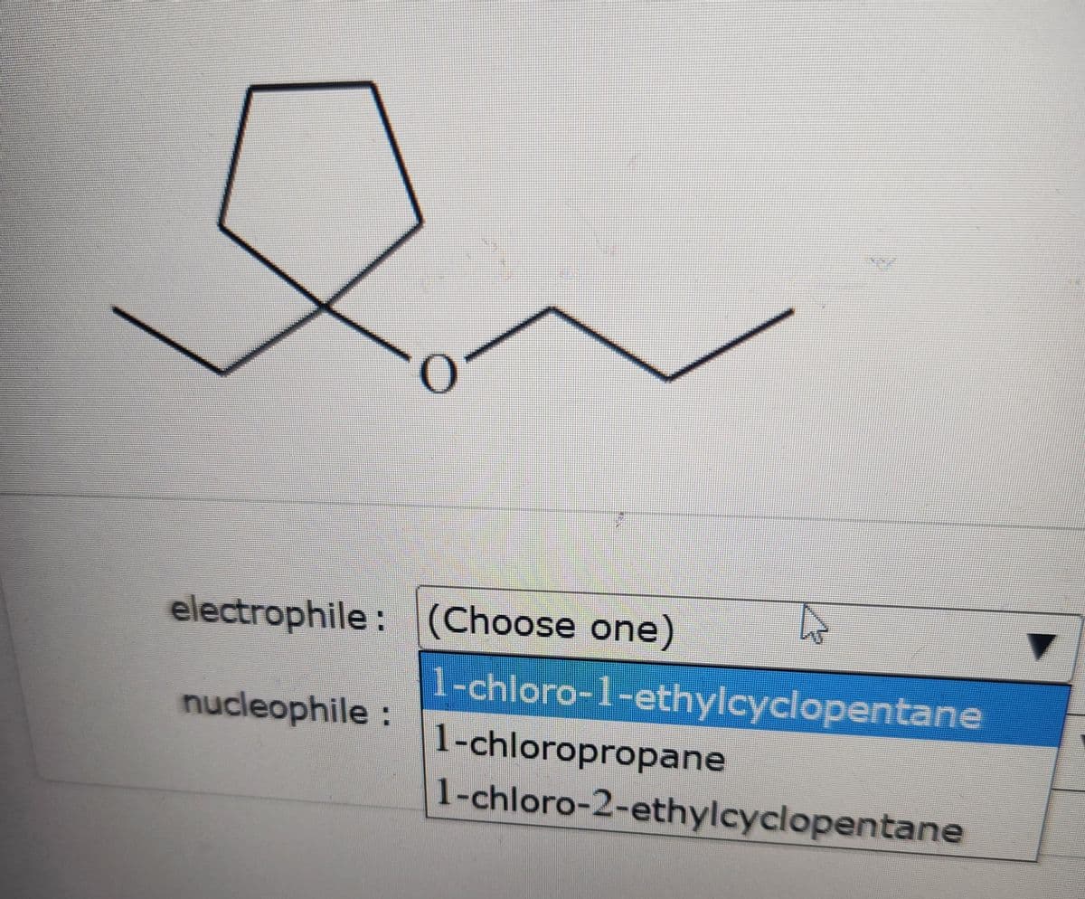 electrophile: (Choose one)
nucleophile:
4
1-chloro-1-ethylcyclopentane
1-chloropropane
1-chloro-2-ethylcyclopentane
▼