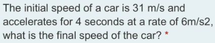 The initial speed of a car is 31 m/s and
accelerates for 4 seconds at a rate of 6m/s2,
what is the final speed of the car?
