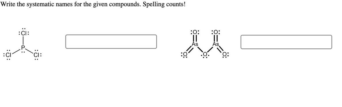 Write the systematic names for the given compounds. Spelling counts!
:CI:
b
:J:
:0
:0:
||
As
:O.
:0:
||
As