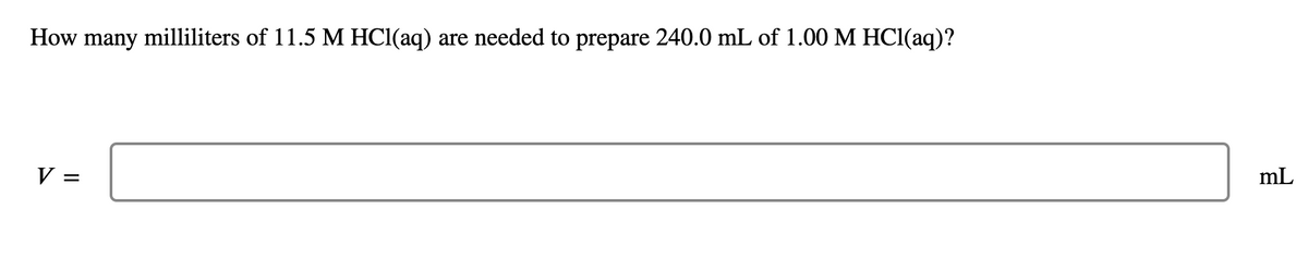 How many milliliters of 11.5 M HCl(aq) are needed to prepare 240.0 mL of 1.00 M HCl(aq)?
V =
mL