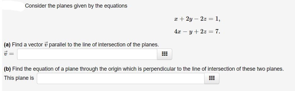 Consider the planes given by the equations
x + 2y – 2z = 1,
4x – y + 2z = 7.
(a) Find a vector v parallel to the line of intersection of the planes.
(b) Find the equation of a plane through the origin which is perpendicular to the line of intersection of these two planes.
This plane is
