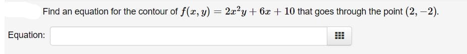 Find an equation for the contour of f(x, y) = 2x²y+ 6x + 10 that goes through the point (2, -2).
Equation:
