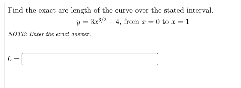 Find the exact arc length of the curve over the stated interval.
y = 3x3/2 – 4, from x = 0 to x = 1
Y =
NOTE: Enter the exact answer.
L

