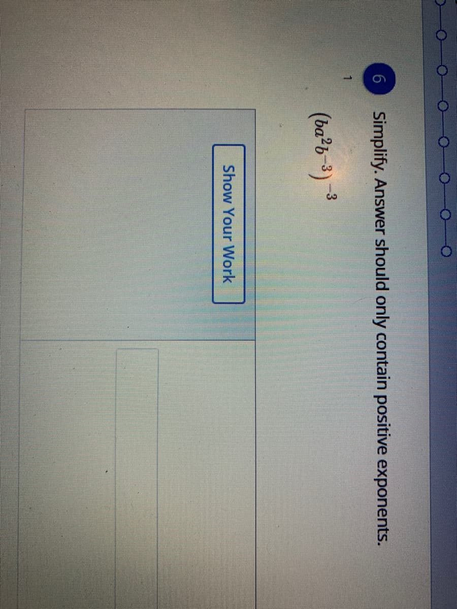 Simplify. Answer should only contain positive exponents.
(ba²b -3) -3
Show Your Work
