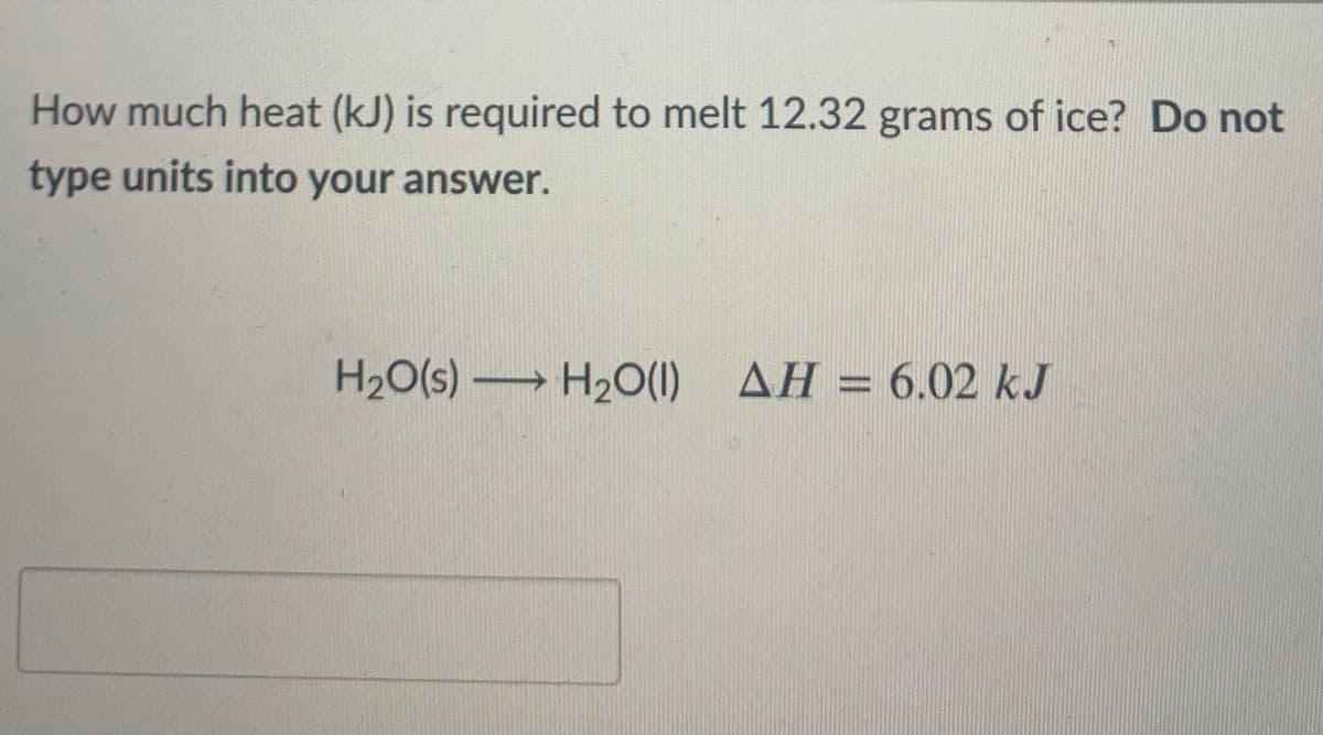 How much heat (kJ) is required to melt 12.32 grams of ice? Do not
type units into your answer.
H20(s) H2O(1) AH = 6.02 kJ
%3D
